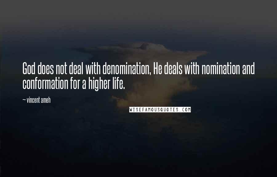 Vincent Ameh Quotes: God does not deal with denomination, He deals with nomination and conformation for a higher life.