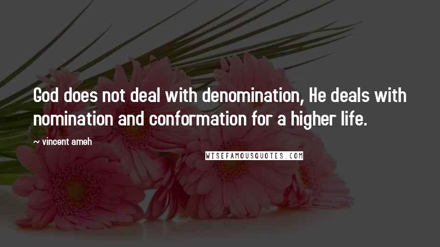 Vincent Ameh Quotes: God does not deal with denomination, He deals with nomination and conformation for a higher life.