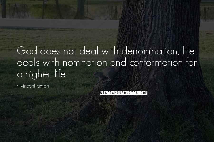 Vincent Ameh Quotes: God does not deal with denomination, He deals with nomination and conformation for a higher life.