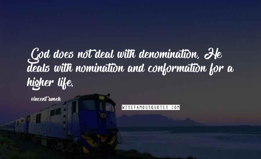 Vincent Ameh Quotes: God does not deal with denomination, He deals with nomination and conformation for a higher life.