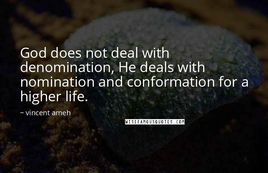 Vincent Ameh Quotes: God does not deal with denomination, He deals with nomination and conformation for a higher life.