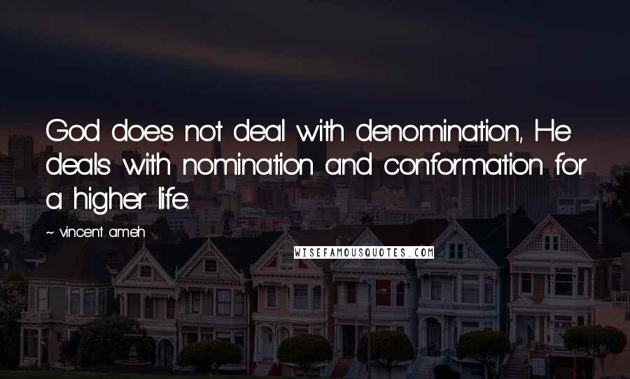 Vincent Ameh Quotes: God does not deal with denomination, He deals with nomination and conformation for a higher life.