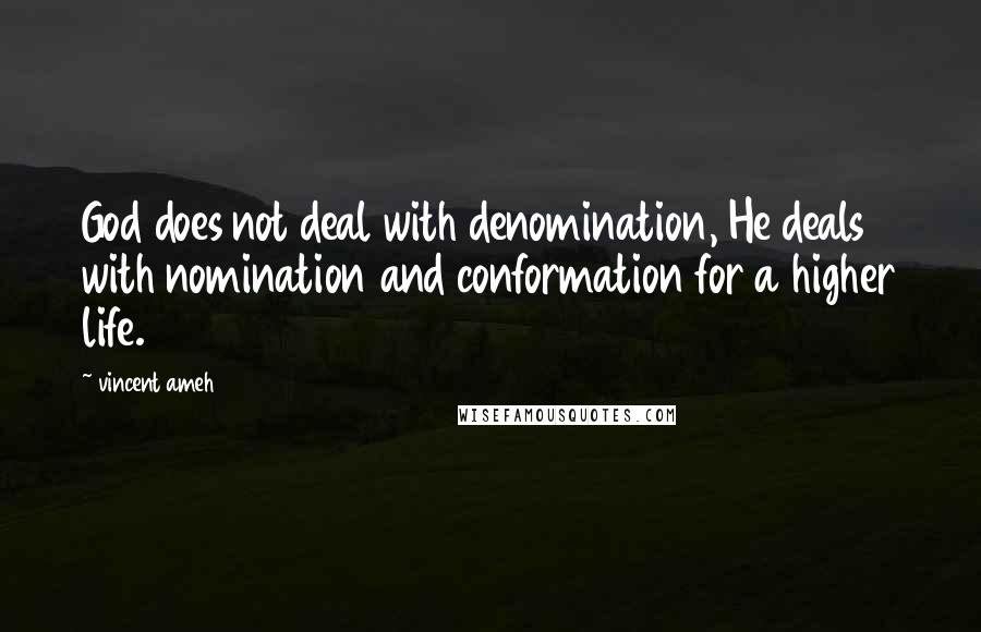 Vincent Ameh Quotes: God does not deal with denomination, He deals with nomination and conformation for a higher life.