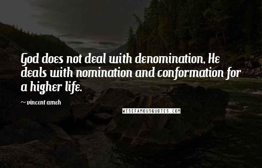 Vincent Ameh Quotes: God does not deal with denomination, He deals with nomination and conformation for a higher life.