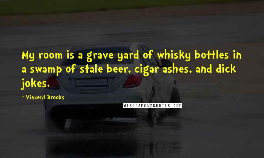 Vincent Brooks Quotes: My room is a grave yard of whisky bottles in a swamp of stale beer, cigar ashes, and dick jokes.