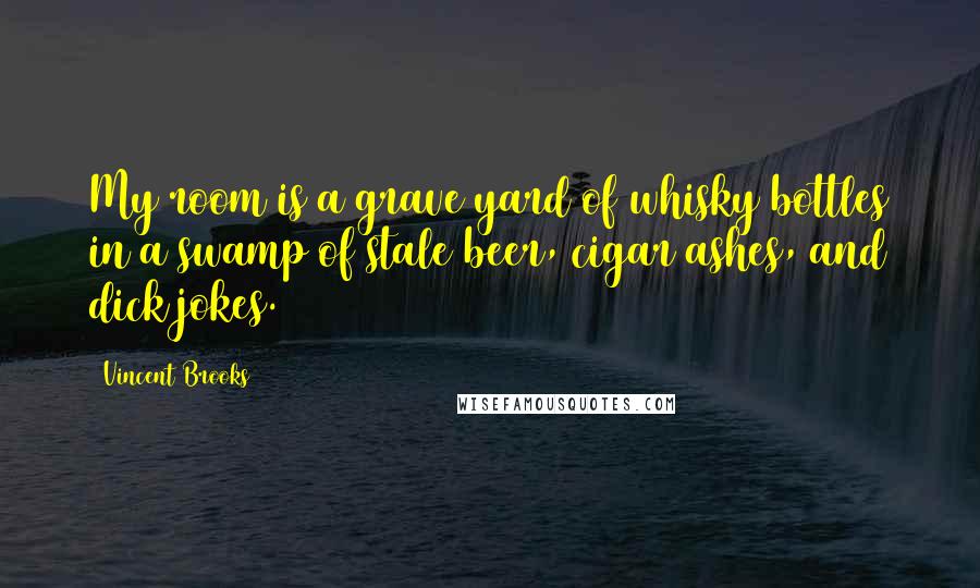 Vincent Brooks Quotes: My room is a grave yard of whisky bottles in a swamp of stale beer, cigar ashes, and dick jokes.