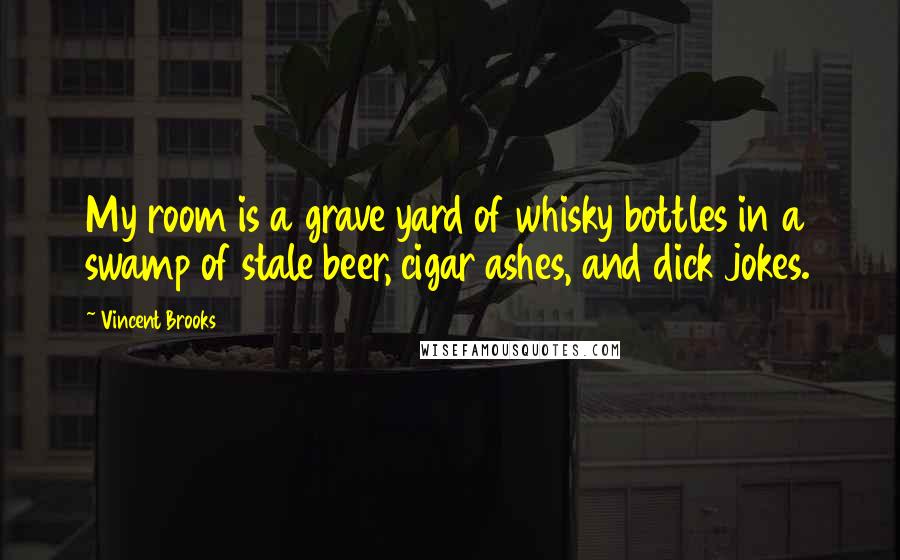 Vincent Brooks Quotes: My room is a grave yard of whisky bottles in a swamp of stale beer, cigar ashes, and dick jokes.