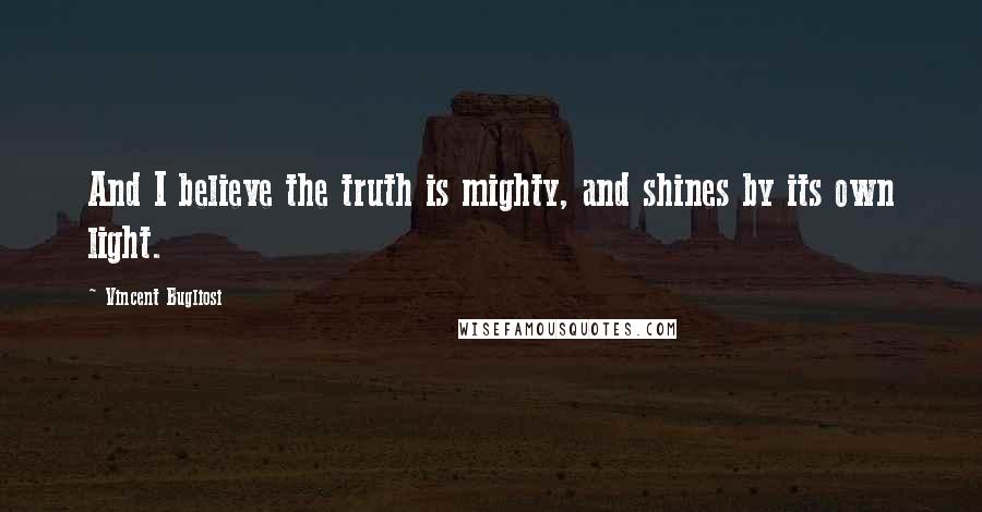 Vincent Bugliosi Quotes: And I believe the truth is mighty, and shines by its own light.