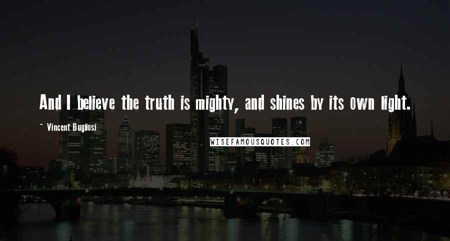 Vincent Bugliosi Quotes: And I believe the truth is mighty, and shines by its own light.