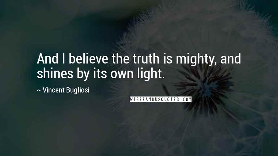 Vincent Bugliosi Quotes: And I believe the truth is mighty, and shines by its own light.