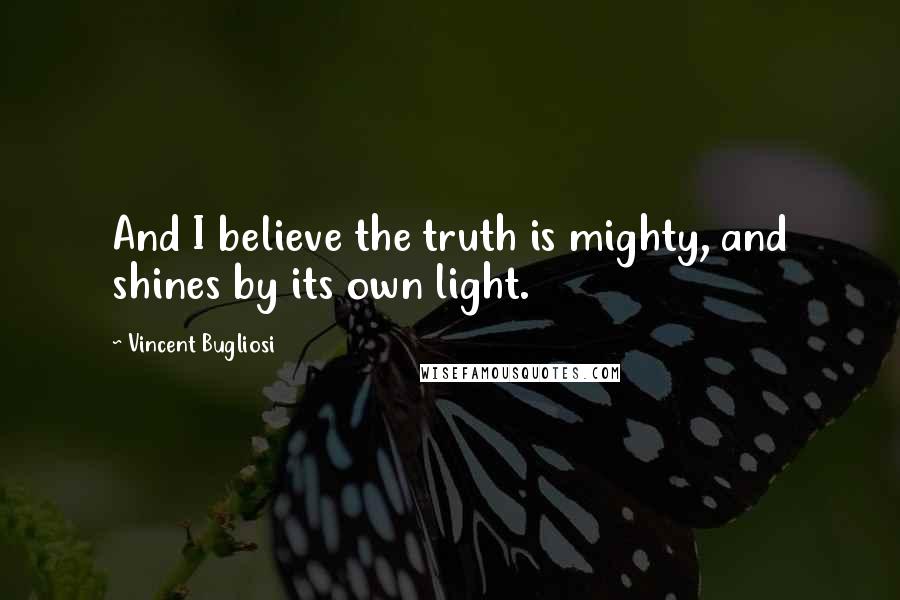 Vincent Bugliosi Quotes: And I believe the truth is mighty, and shines by its own light.