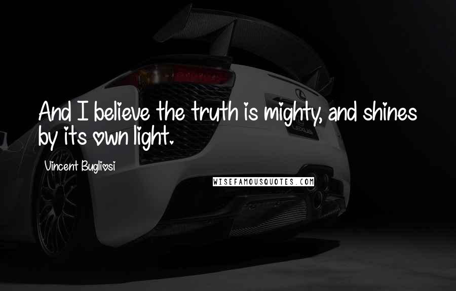Vincent Bugliosi Quotes: And I believe the truth is mighty, and shines by its own light.