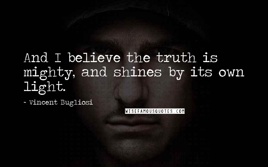 Vincent Bugliosi Quotes: And I believe the truth is mighty, and shines by its own light.