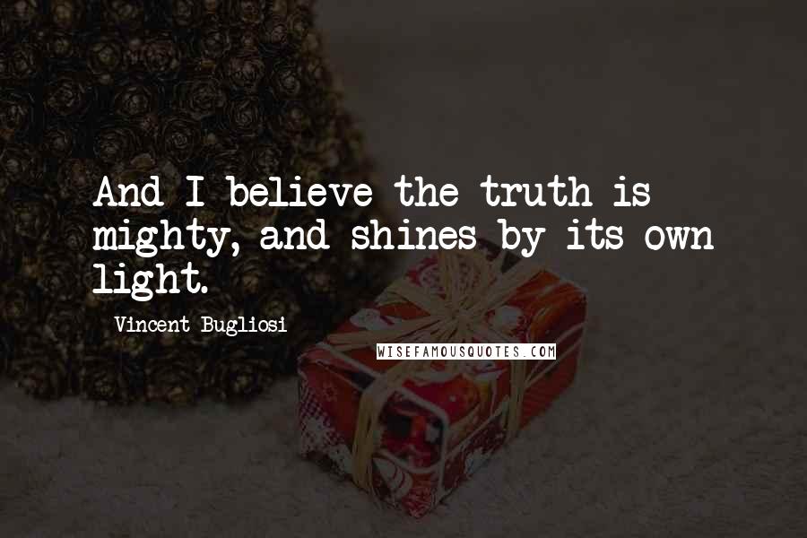 Vincent Bugliosi Quotes: And I believe the truth is mighty, and shines by its own light.