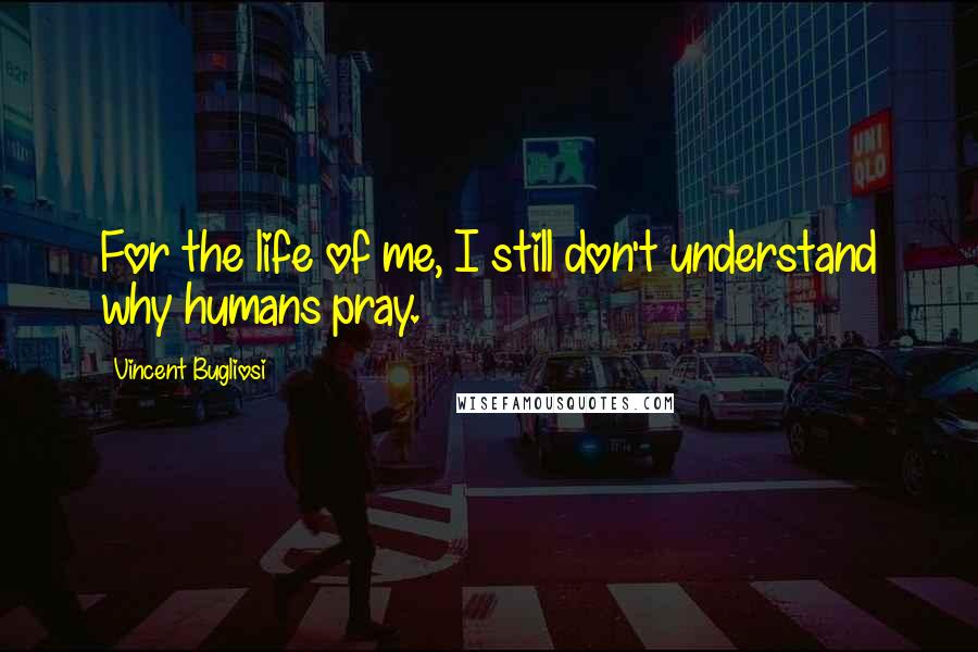 Vincent Bugliosi Quotes: For the life of me, I still don't understand why humans pray.