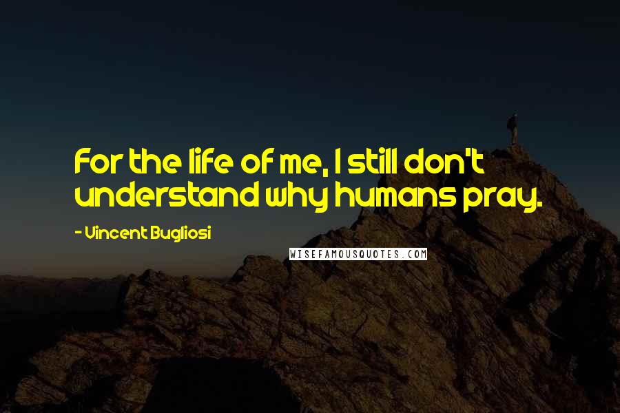 Vincent Bugliosi Quotes: For the life of me, I still don't understand why humans pray.
