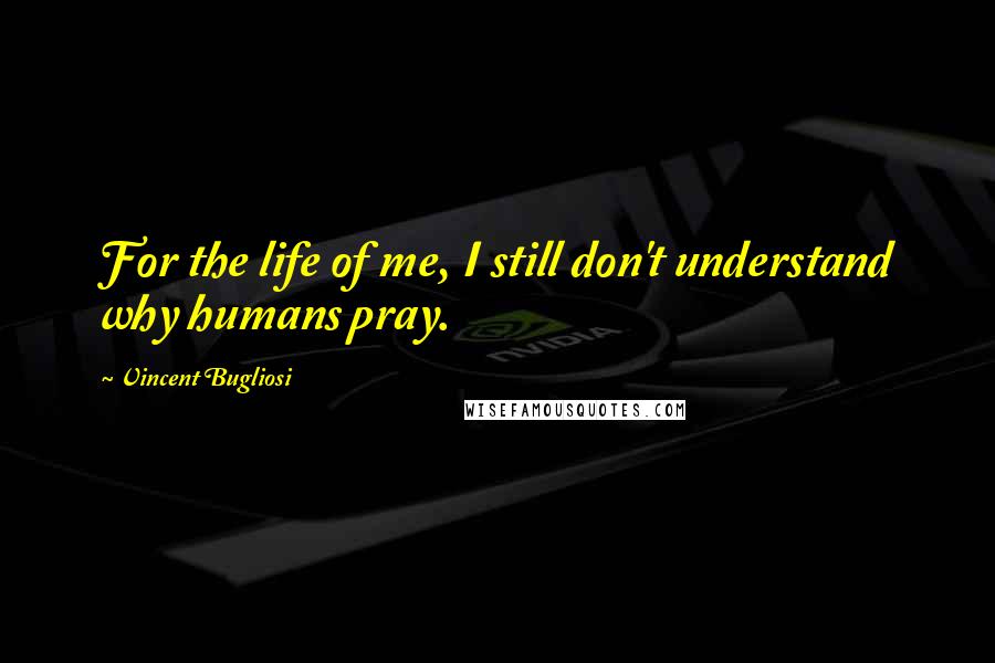 Vincent Bugliosi Quotes: For the life of me, I still don't understand why humans pray.