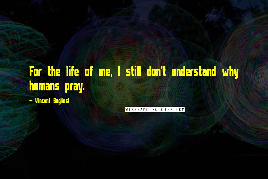 Vincent Bugliosi Quotes: For the life of me, I still don't understand why humans pray.