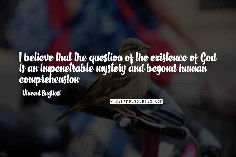Vincent Bugliosi Quotes: I believe that the question of the existence of God is an impenetrable mystery and beyond human comprehension.