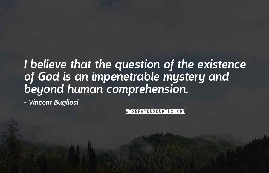 Vincent Bugliosi Quotes: I believe that the question of the existence of God is an impenetrable mystery and beyond human comprehension.