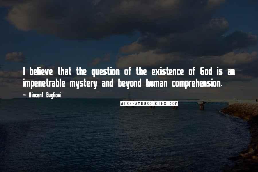 Vincent Bugliosi Quotes: I believe that the question of the existence of God is an impenetrable mystery and beyond human comprehension.