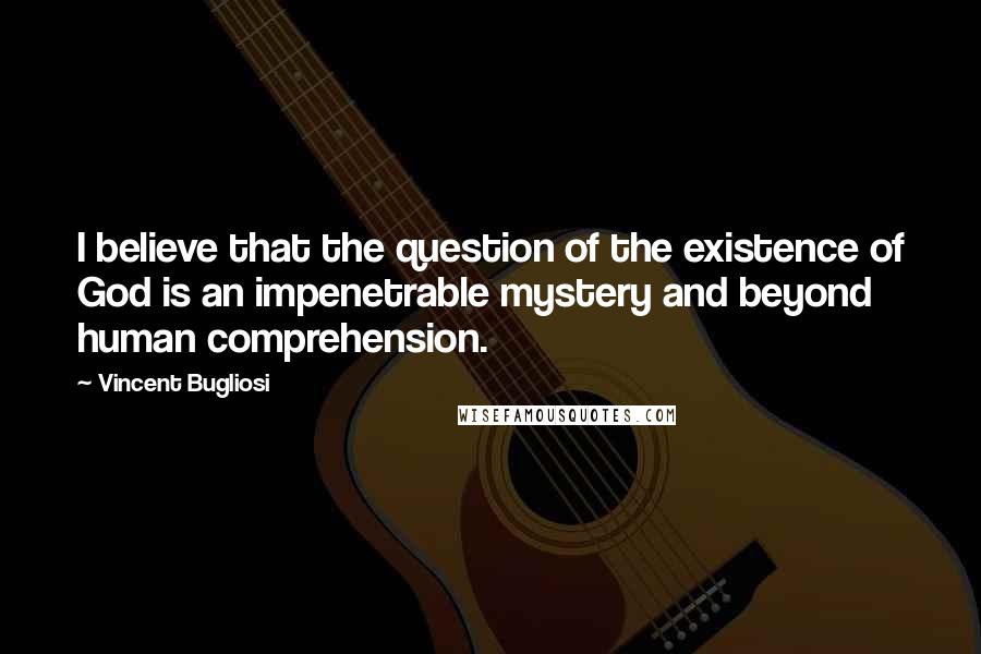 Vincent Bugliosi Quotes: I believe that the question of the existence of God is an impenetrable mystery and beyond human comprehension.