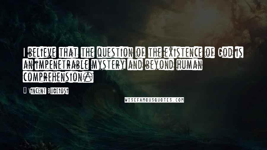 Vincent Bugliosi Quotes: I believe that the question of the existence of God is an impenetrable mystery and beyond human comprehension.