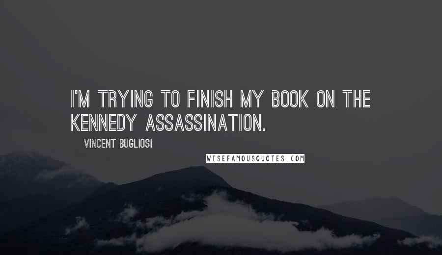 Vincent Bugliosi Quotes: I'm trying to finish my book on the Kennedy assassination.