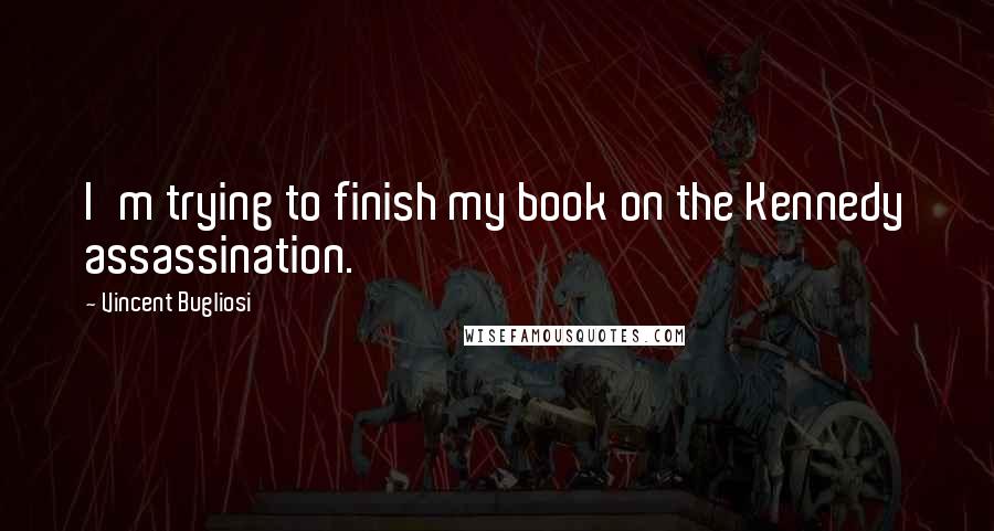 Vincent Bugliosi Quotes: I'm trying to finish my book on the Kennedy assassination.