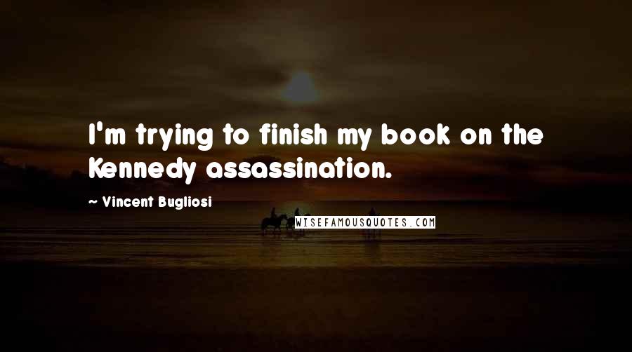 Vincent Bugliosi Quotes: I'm trying to finish my book on the Kennedy assassination.