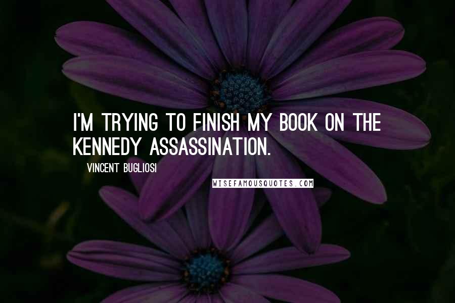 Vincent Bugliosi Quotes: I'm trying to finish my book on the Kennedy assassination.