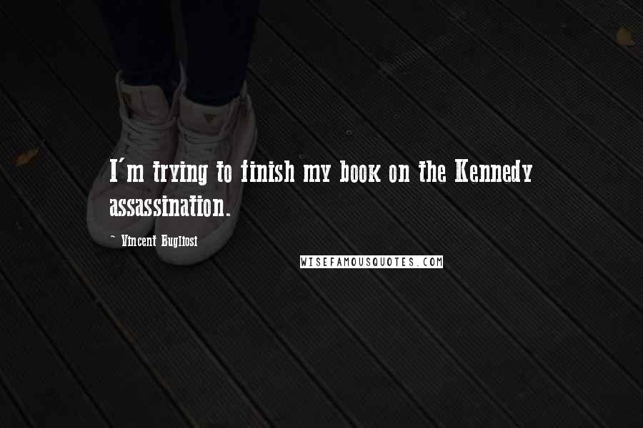 Vincent Bugliosi Quotes: I'm trying to finish my book on the Kennedy assassination.