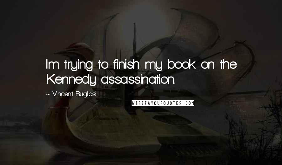 Vincent Bugliosi Quotes: I'm trying to finish my book on the Kennedy assassination.