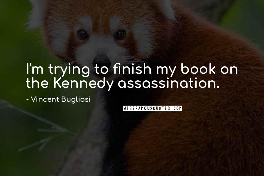 Vincent Bugliosi Quotes: I'm trying to finish my book on the Kennedy assassination.