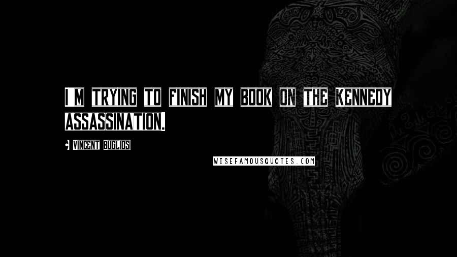 Vincent Bugliosi Quotes: I'm trying to finish my book on the Kennedy assassination.