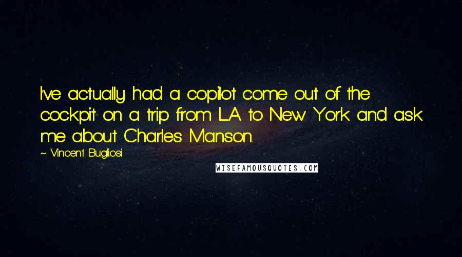Vincent Bugliosi Quotes: I've actually had a copilot come out of the cockpit on a trip from L.A. to New York and ask me about Charles Manson.