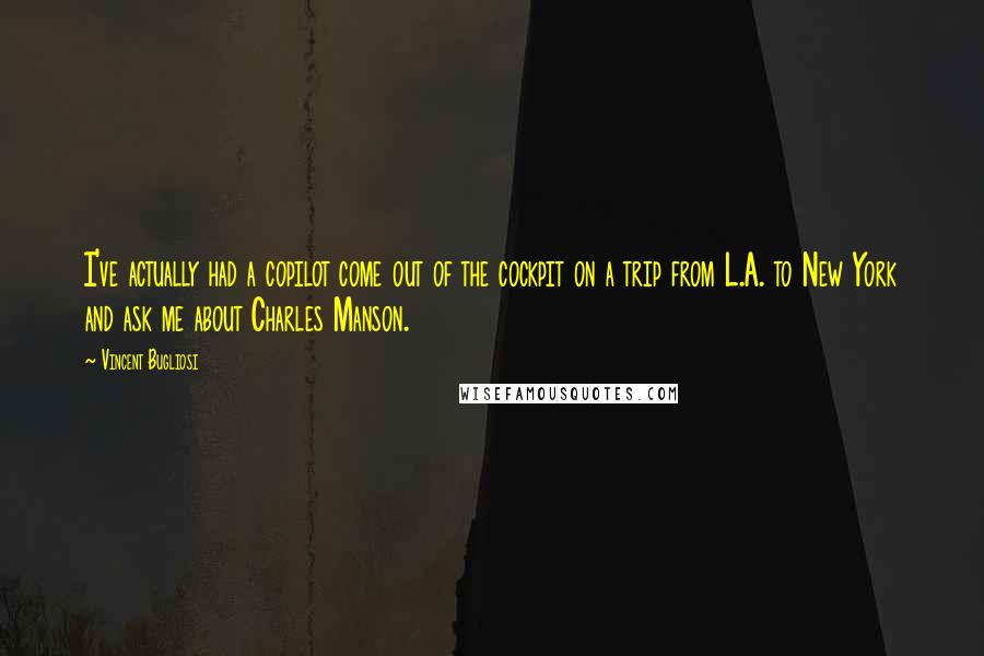 Vincent Bugliosi Quotes: I've actually had a copilot come out of the cockpit on a trip from L.A. to New York and ask me about Charles Manson.