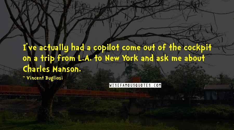 Vincent Bugliosi Quotes: I've actually had a copilot come out of the cockpit on a trip from L.A. to New York and ask me about Charles Manson.