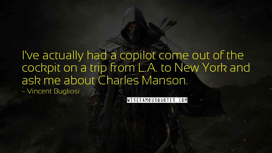 Vincent Bugliosi Quotes: I've actually had a copilot come out of the cockpit on a trip from L.A. to New York and ask me about Charles Manson.