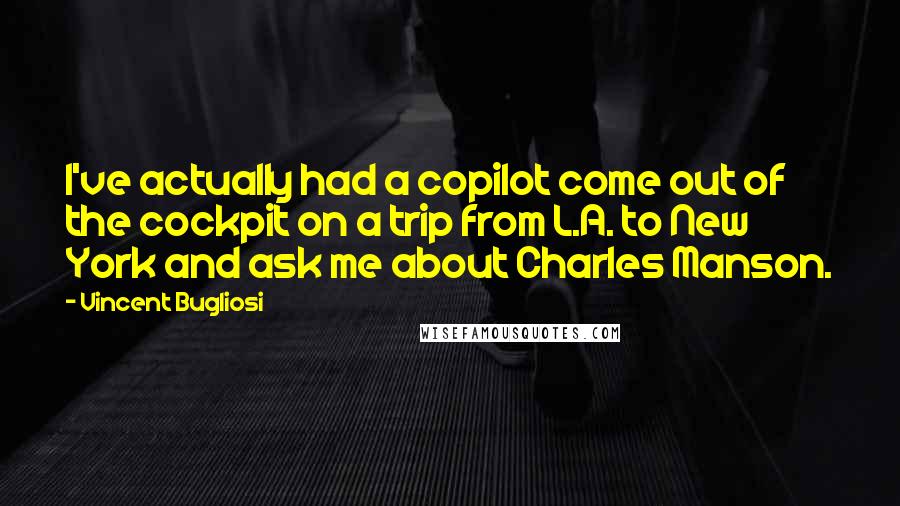 Vincent Bugliosi Quotes: I've actually had a copilot come out of the cockpit on a trip from L.A. to New York and ask me about Charles Manson.