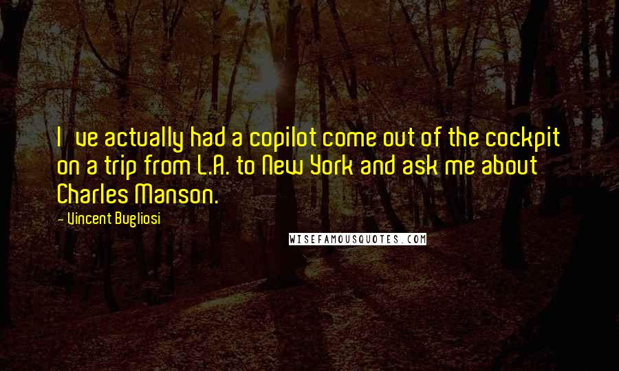 Vincent Bugliosi Quotes: I've actually had a copilot come out of the cockpit on a trip from L.A. to New York and ask me about Charles Manson.