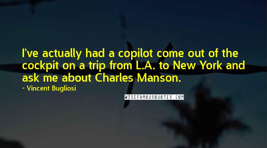 Vincent Bugliosi Quotes: I've actually had a copilot come out of the cockpit on a trip from L.A. to New York and ask me about Charles Manson.