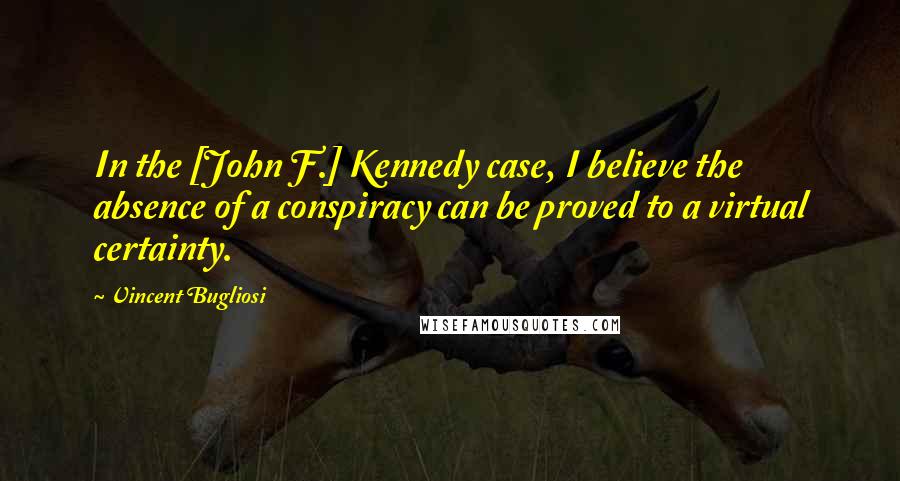 Vincent Bugliosi Quotes: In the [John F.] Kennedy case, I believe the absence of a conspiracy can be proved to a virtual certainty.