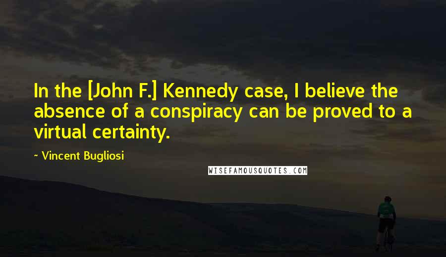 Vincent Bugliosi Quotes: In the [John F.] Kennedy case, I believe the absence of a conspiracy can be proved to a virtual certainty.