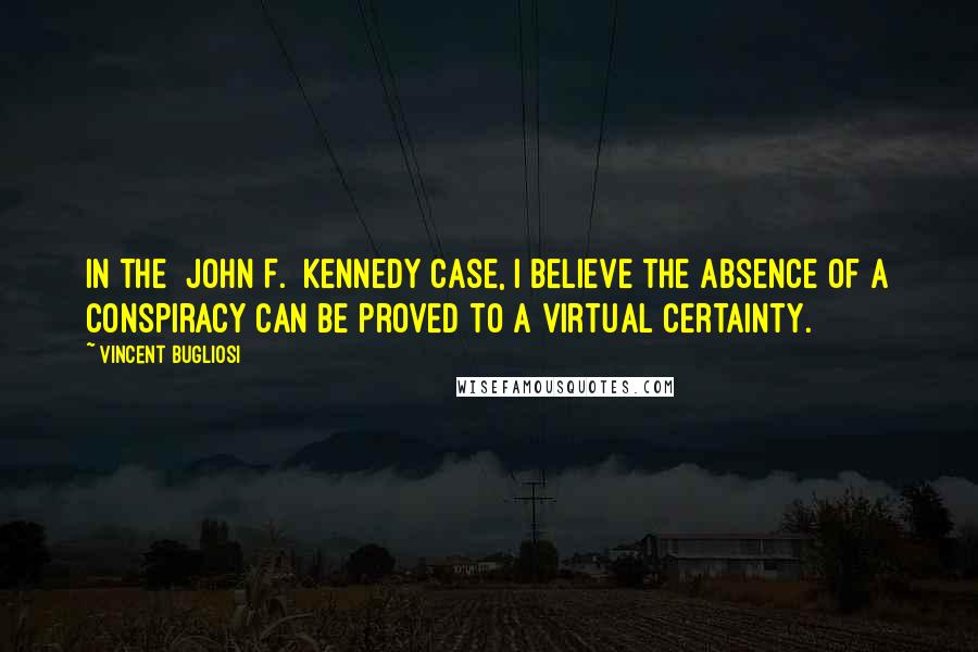 Vincent Bugliosi Quotes: In the [John F.] Kennedy case, I believe the absence of a conspiracy can be proved to a virtual certainty.