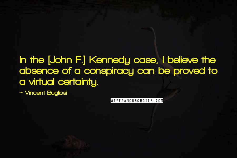 Vincent Bugliosi Quotes: In the [John F.] Kennedy case, I believe the absence of a conspiracy can be proved to a virtual certainty.