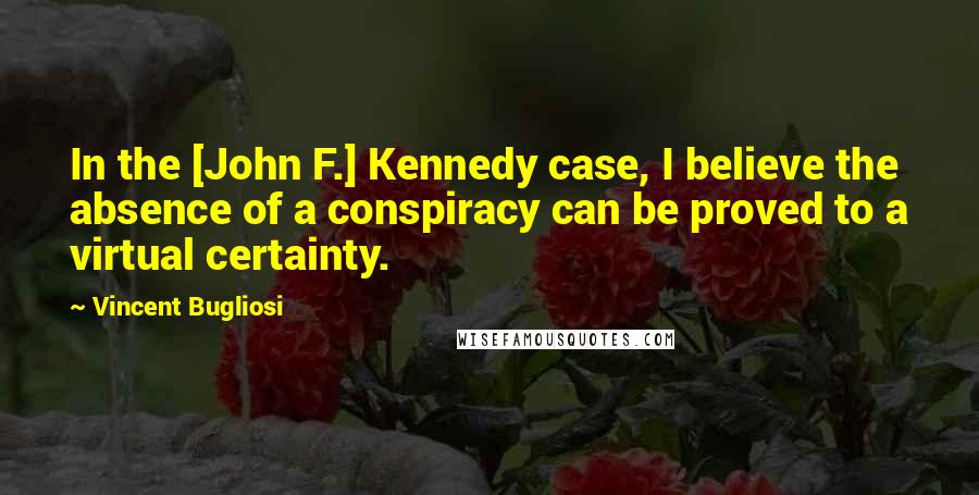 Vincent Bugliosi Quotes: In the [John F.] Kennedy case, I believe the absence of a conspiracy can be proved to a virtual certainty.