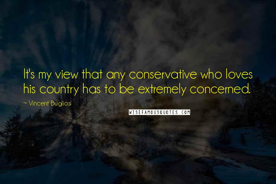 Vincent Bugliosi Quotes: It's my view that any conservative who loves his country has to be extremely concerned.