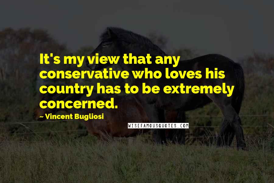 Vincent Bugliosi Quotes: It's my view that any conservative who loves his country has to be extremely concerned.