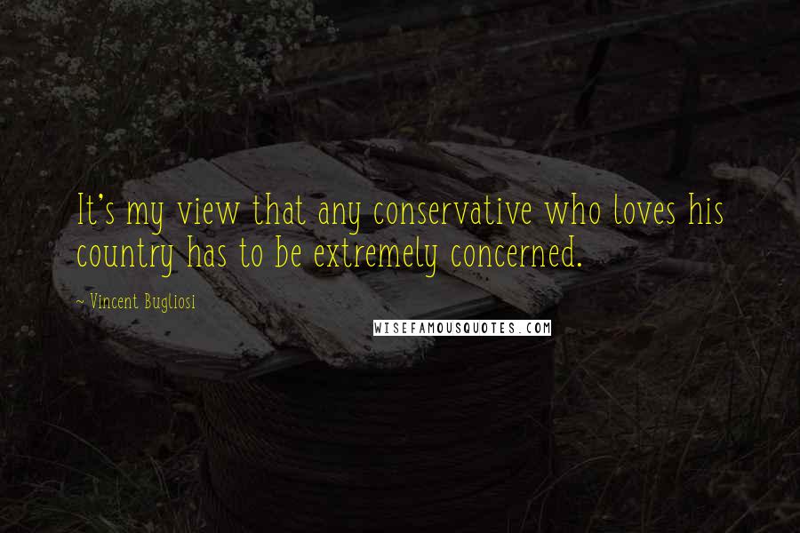Vincent Bugliosi Quotes: It's my view that any conservative who loves his country has to be extremely concerned.